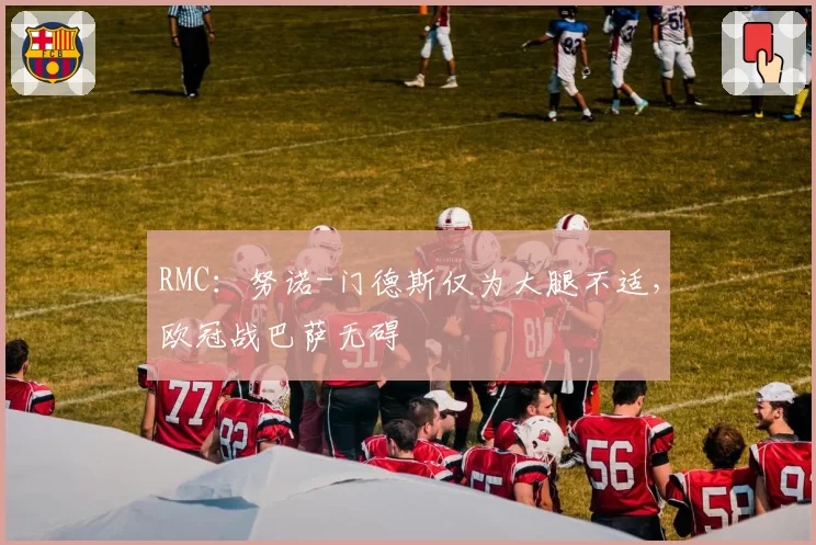 RMC：努诺-门德斯仅为大腿不适，欧冠战巴萨无碍