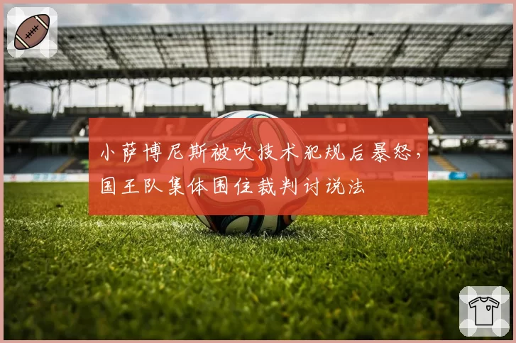 小萨博尼斯被吹技术犯规后暴怒，国王队集体围住裁判讨说法
