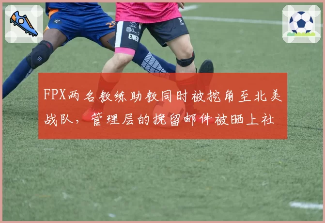 FPX两名教练助教同时被挖角至北美战队，管理层的挽留邮件被晒上社交媒体