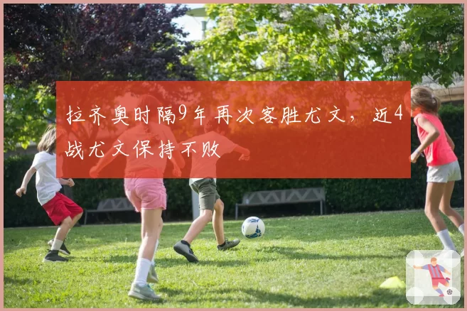 拉齐奥时隔9年再次客胜尤文，近4战尤文保持不败