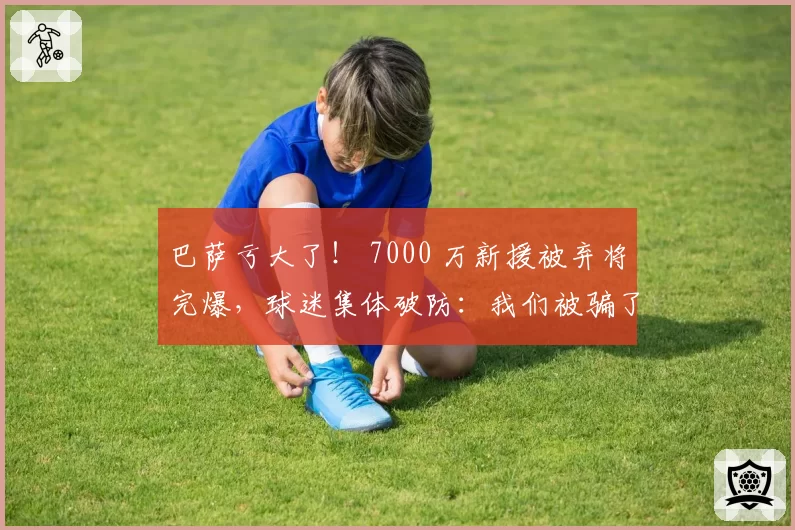 巴萨亏大了! 7000 万新援被弃将完爆,球迷集体破防:我们被骗了