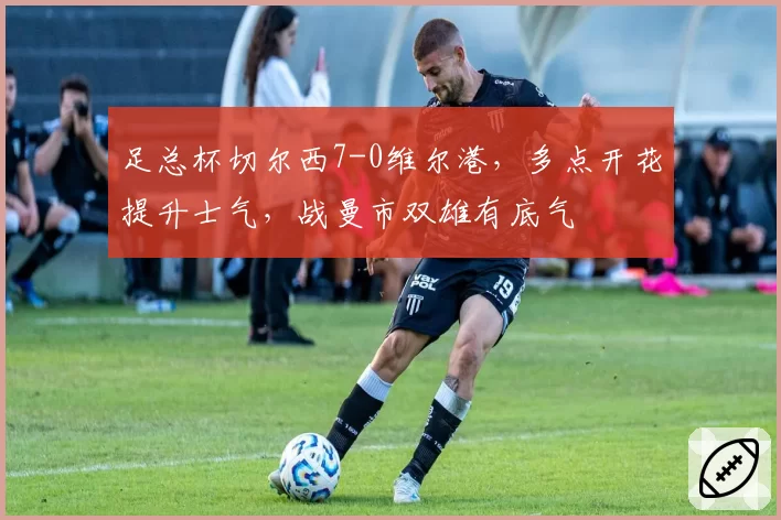 足总杯切尔西7-0维尔港，多点开花提升士气，战曼市双雄有底气