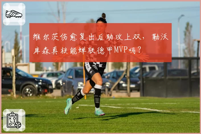 维尔茨伤愈复出后助攻上双，勒沃库森真核能蝉联德甲MVP吗？