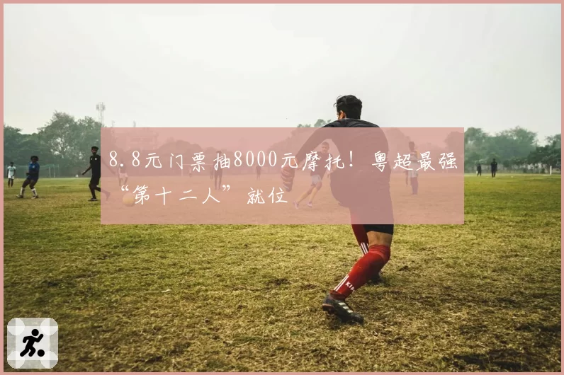 8.8元门票抽8000元摩托！粤超最强“第十二人”就位