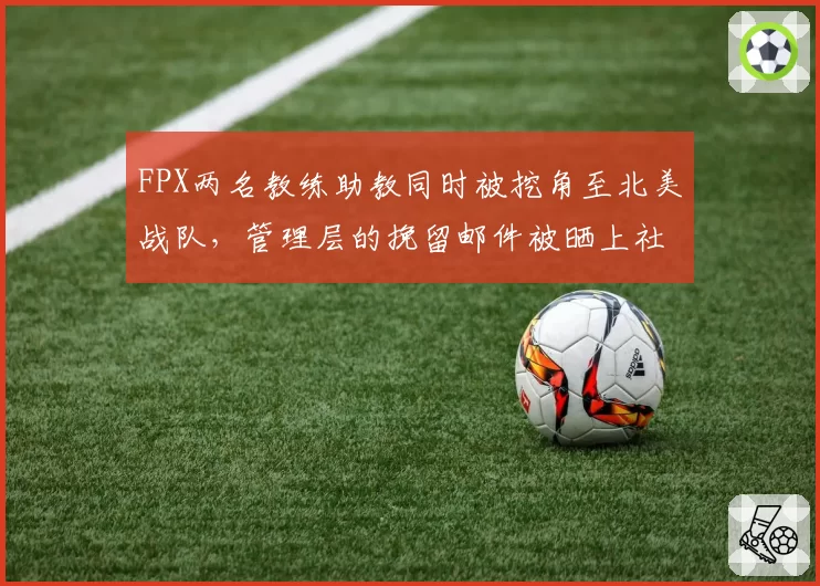 FPX两名教练助教同时被挖角至北美战队，管理层的挽留邮件被晒上社交媒体