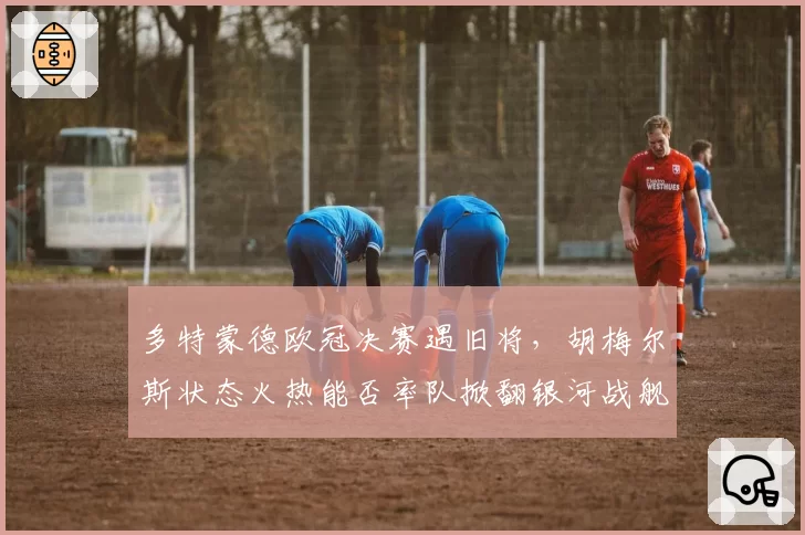 多特蒙德欧冠决赛遇旧将，胡梅尔斯状态火热能否率队掀翻银河战舰？