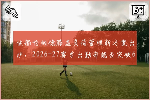 快船伦纳德膝盖负荷管理新方案出炉，2026-27赛季出勤率能否突破60场？