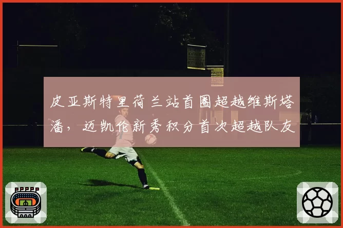 皮亚斯特里荷兰站首圈超越维斯塔潘，迈凯伦新秀积分首次超越队友诺里斯