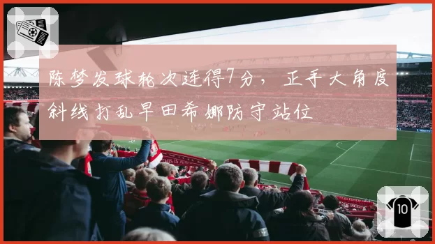 陈梦发球轮次连得7分，正手大角度斜线打乱早田希娜防守站位