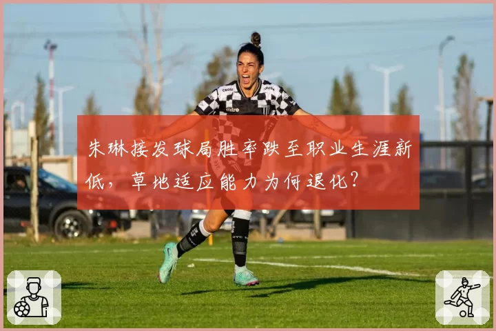 朱琳接发球局胜率跌至职业生涯新低，草地适应能力为何退化？