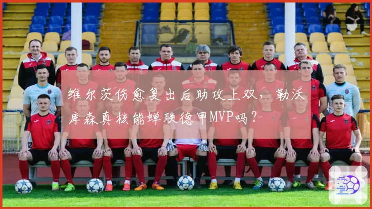 维尔茨伤愈复出后助攻上双，勒沃库森真核能蝉联德甲MVP吗？
