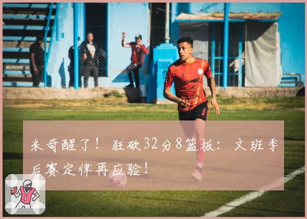 米奇醒了！狂砍32分8篮板：文班季后赛定律再应验！