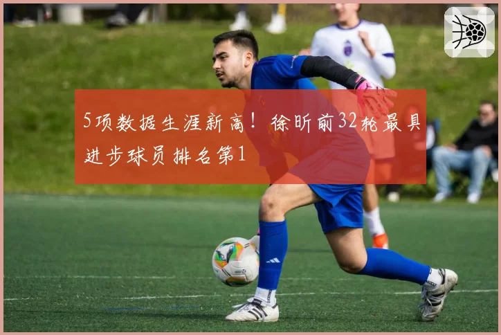 5项数据生涯新高！徐昕前32轮最具进步球员排名第1