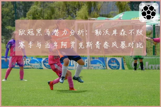 欧冠黑马潜力分析：勒沃库森不败赛季与当年阿贾克斯青春风暴对比
