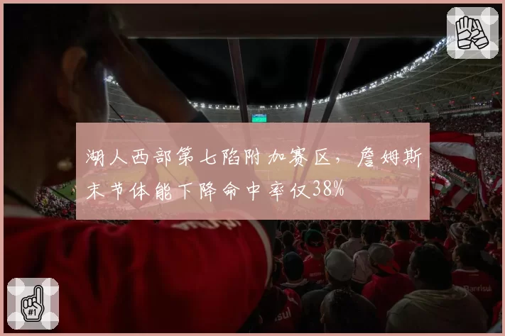 湖人西部第七陷附加赛区，詹姆斯末节体能下降命中率仅38%
