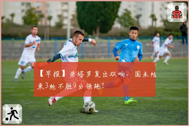 【早报】劳塔罗复出双响，国米结束3轮不胜9分领跑！
