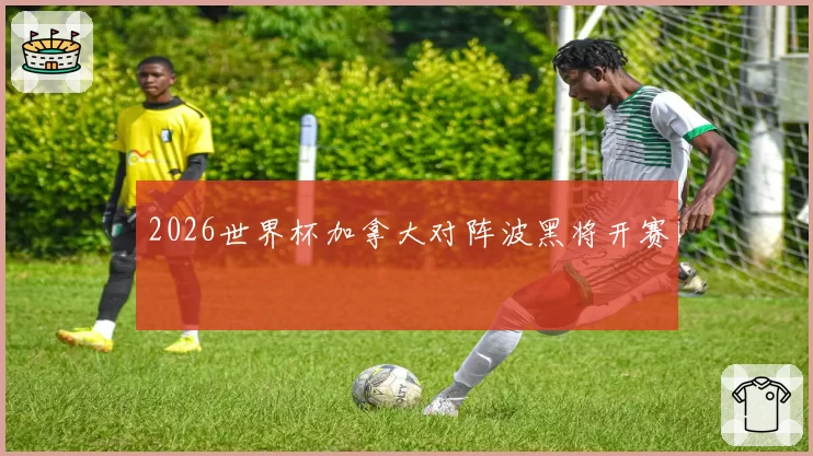 2026世界杯加拿大对阵波黑将开赛