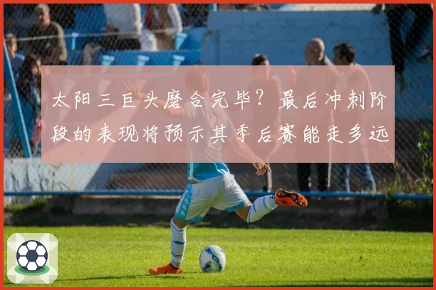 太阳三巨头磨合完毕？最后冲刺阶段的表现将预示其季后赛能走多远