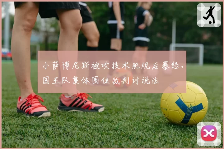 小萨博尼斯被吹技术犯规后暴怒，国王队集体围住裁判讨说法