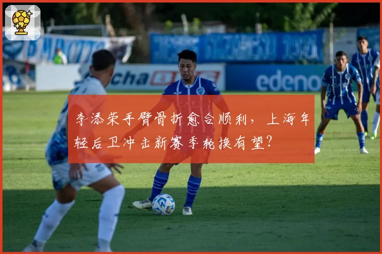 李添荣手臂骨折愈合顺利，上海年轻后卫冲击新赛季轮换有望？
