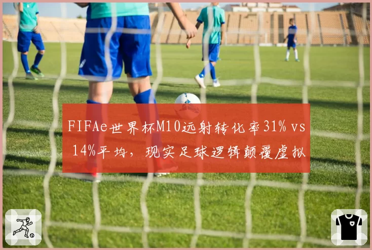 FIFAe世界杯M10远射转化率31% vs 14%平均，现实足球逻辑颠覆虚拟赛场
