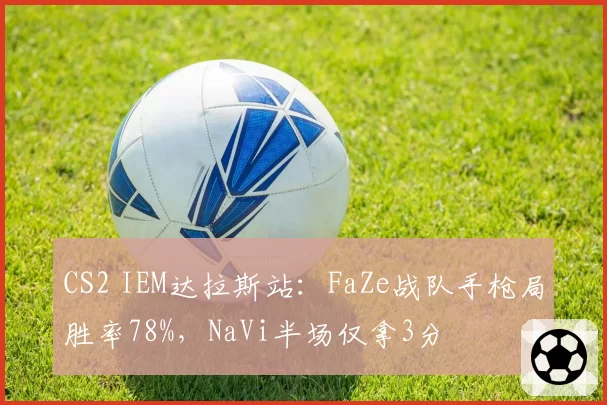 CS2 IEM达拉斯站：FaZe战队手枪局胜率78%，NaVi半场仅拿3分