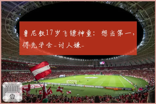 鲁尼教17岁飞镖神童：想当第一，得先学会_讨人嫌_
