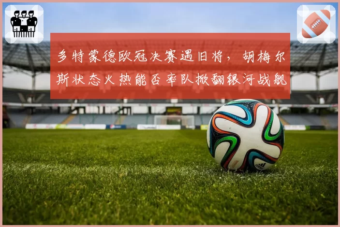多特蒙德欧冠决赛遇旧将，胡梅尔斯状态火热能否率队掀翻银河战舰？