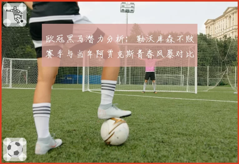 欧冠黑马潜力分析：勒沃库森不败赛季与当年阿贾克斯青春风暴对比