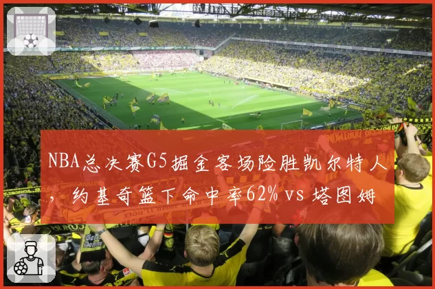 NBA总决赛G5掘金客场险胜凯尔特人，约基奇篮下命中率62% vs 塔图姆三分33%差距明显