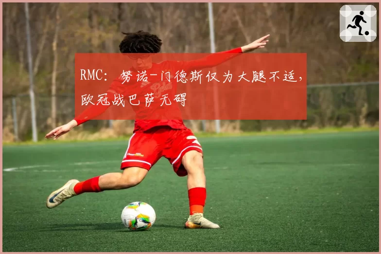 RMC：努诺-门德斯仅为大腿不适，欧冠战巴萨无碍