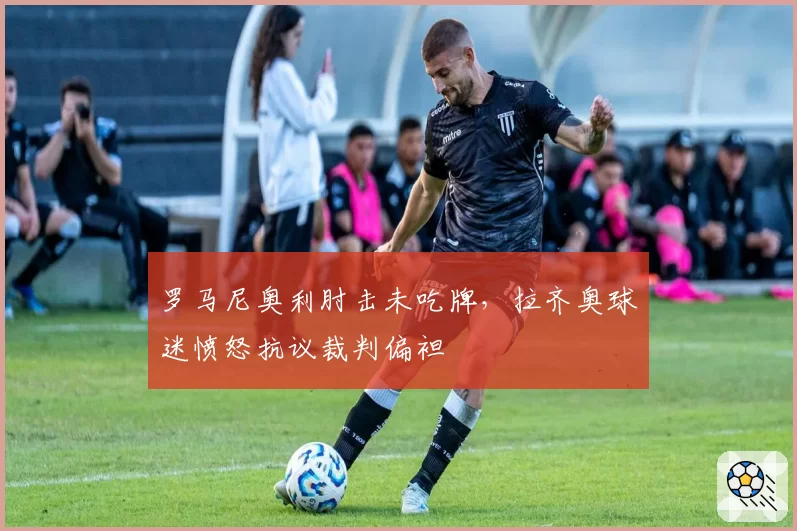 罗马尼奥利肘击未吃牌，拉齐奥球迷愤怒抗议裁判偏袒