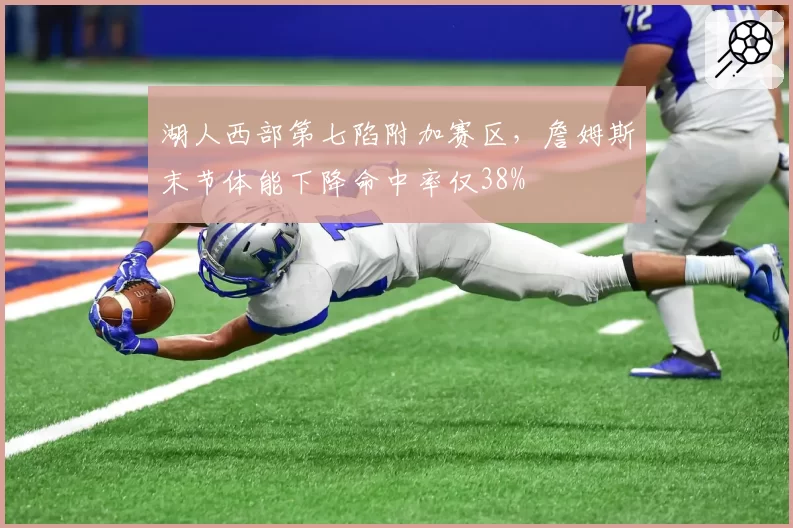 湖人西部第七陷附加赛区，詹姆斯末节体能下降命中率仅38%