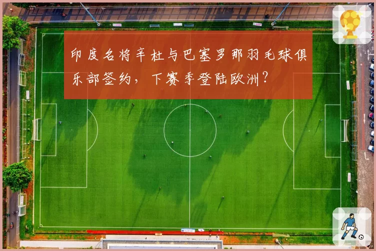 印度名将辛杜与巴塞罗那羽毛球俱乐部签约，下赛季登陆欧洲？