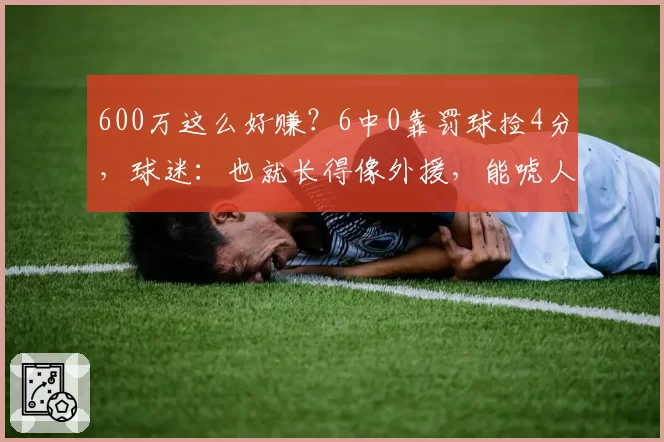 600万这么好赚？6中0靠罚球捡4分，球迷：也就长得像外援，能唬人
