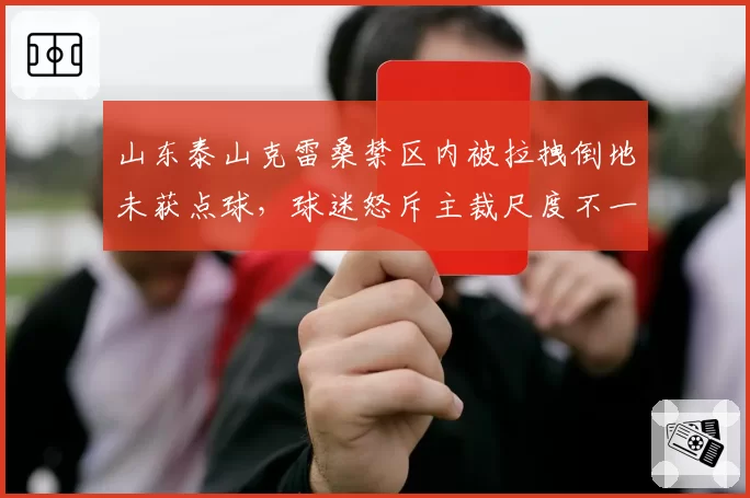 山东泰山克雷桑禁区内被拉拽倒地未获点球,球迷怒斥主裁尺度不一
