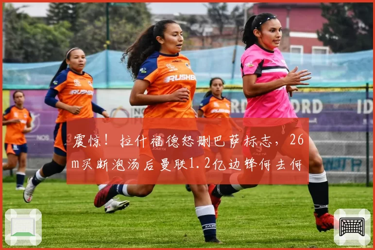 震惊！拉什福德怒删巴萨标志，26m买断泡汤后曼联1.2亿边锋何去何从？