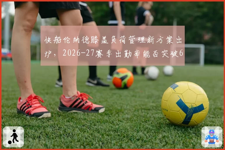 快船伦纳德膝盖负荷管理新方案出炉，2026-27赛季出勤率能否突破60场？