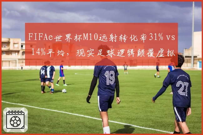 FIFAe世界杯M10远射转化率31% vs 14%平均，现实足球逻辑颠覆虚拟赛场
