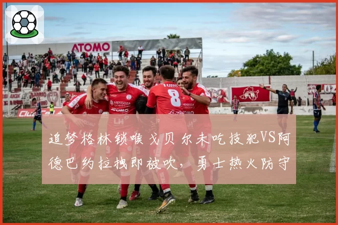 追梦格林锁喉戈贝尔未吃技犯VS阿德巴约拉拽即被吹,勇士热火防守尺度差异大