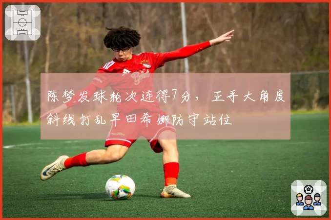 陈梦发球轮次连得7分，正手大角度斜线打乱早田希娜防守站位