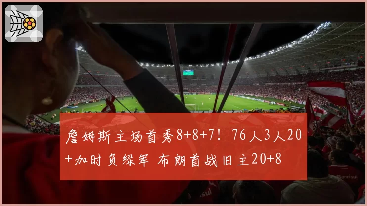 詹姆斯主场首秀8+8+7！76人3人20+加时负绿军 布朗首战旧主20+8