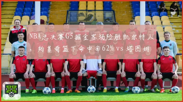 NBA总决赛G5掘金客场险胜凯尔特人，约基奇篮下命中率62% vs 塔图姆三分33%差距明显