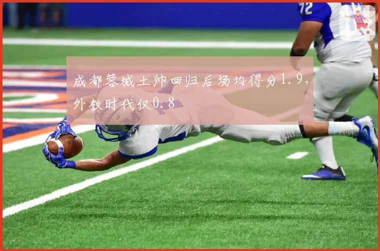 成都蓉城土帅回归后场均得分1.9，外教时代仅0.8
