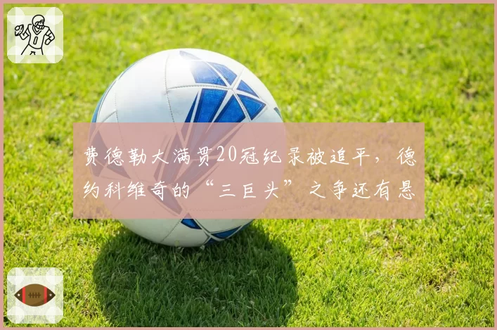 费德勒大满贯20冠纪录被追平，德约科维奇的“三巨头”之争还有悬念？
