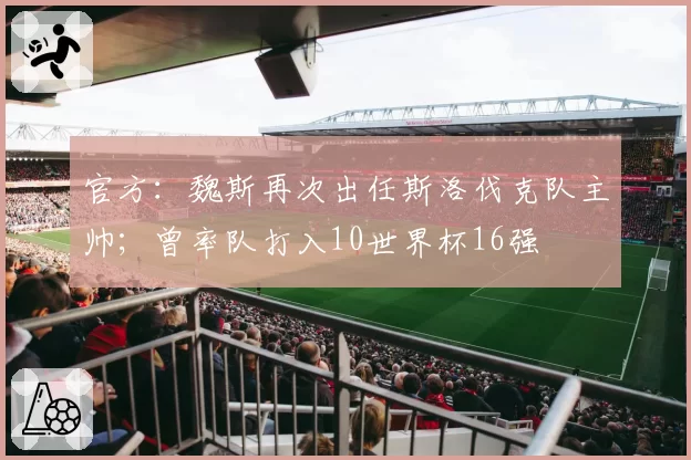 官方：魏斯再次出任斯洛伐克队主帅；曾率队打入10世界杯16强