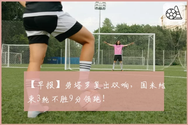 【早报】劳塔罗复出双响，国米结束3轮不胜9分领跑！
