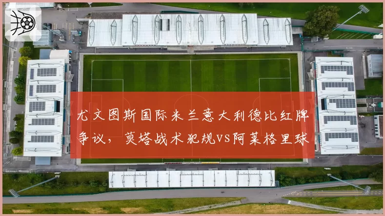 尤文图斯国际米兰意大利德比红牌争议，莫塔战术犯规vs阿莱格里球员情绪失控对比