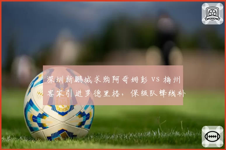 深圳新鹏城求购阿奇姆彭 vs 梅州客家引进罗德里格，保级队锋线补强对比