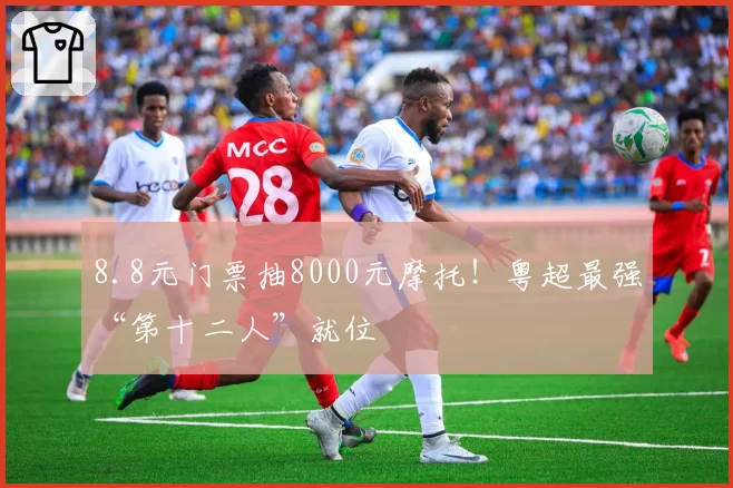 8.8元门票抽8000元摩托！粤超最强“第十二人”就位